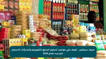 صرف سبتمبر.. تعرف على مواعيد تسليم السلع التموينية وتحديثات الأسعار الجديدة لعام 2025